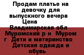 Продам платье на девочку для выпускного вечера › Цена ­ 1 500 - Владимирская обл., Муромский р-н, Муром г. Дети и материнство » Детская одежда и обувь   